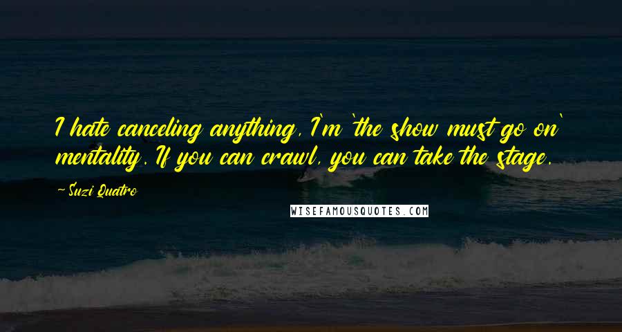 Suzi Quatro Quotes: I hate canceling anything, I'm 'the show must go on' mentality. If you can crawl, you can take the stage.