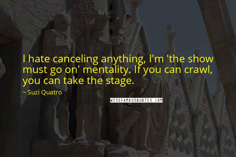Suzi Quatro Quotes: I hate canceling anything, I'm 'the show must go on' mentality. If you can crawl, you can take the stage.