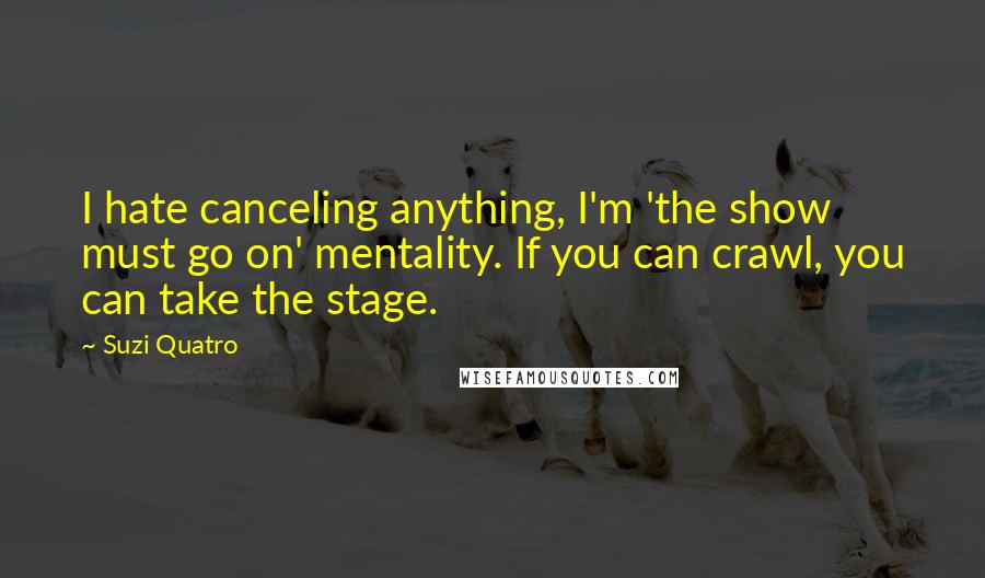 Suzi Quatro Quotes: I hate canceling anything, I'm 'the show must go on' mentality. If you can crawl, you can take the stage.