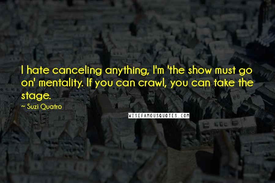 Suzi Quatro Quotes: I hate canceling anything, I'm 'the show must go on' mentality. If you can crawl, you can take the stage.