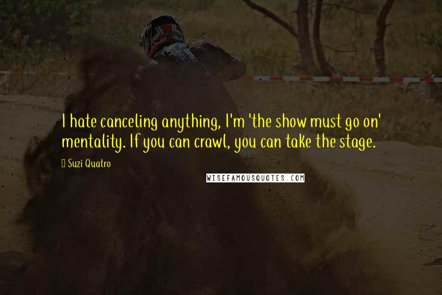 Suzi Quatro Quotes: I hate canceling anything, I'm 'the show must go on' mentality. If you can crawl, you can take the stage.