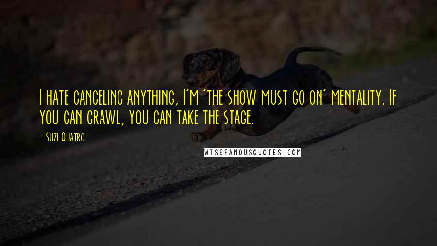 Suzi Quatro Quotes: I hate canceling anything, I'm 'the show must go on' mentality. If you can crawl, you can take the stage.