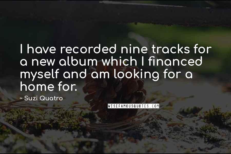 Suzi Quatro Quotes: I have recorded nine tracks for a new album which I financed myself and am looking for a home for.