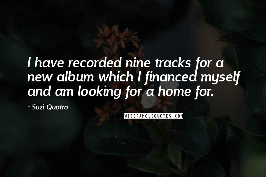 Suzi Quatro Quotes: I have recorded nine tracks for a new album which I financed myself and am looking for a home for.