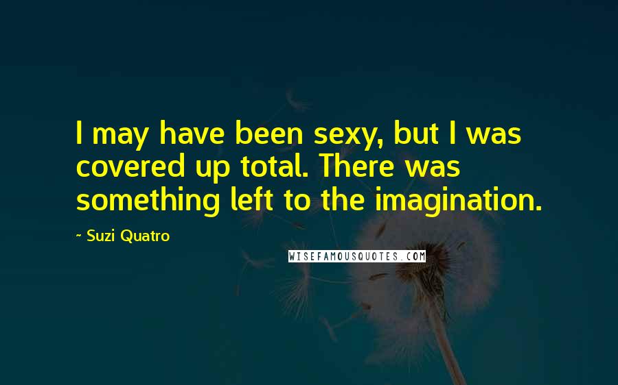 Suzi Quatro Quotes: I may have been sexy, but I was covered up total. There was something left to the imagination.