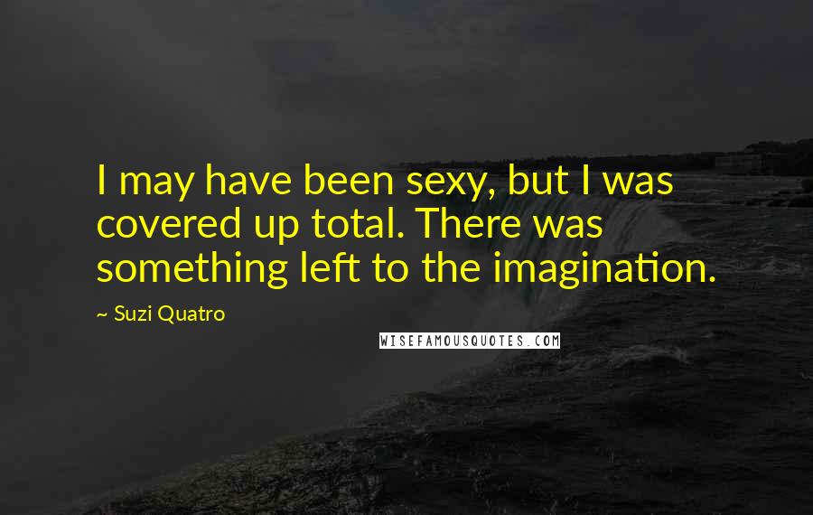 Suzi Quatro Quotes: I may have been sexy, but I was covered up total. There was something left to the imagination.