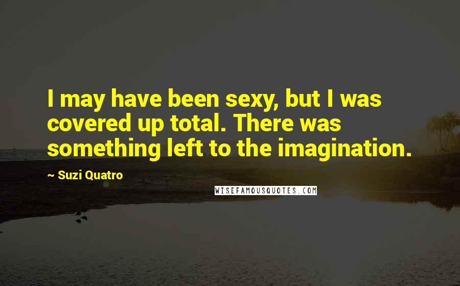 Suzi Quatro Quotes: I may have been sexy, but I was covered up total. There was something left to the imagination.