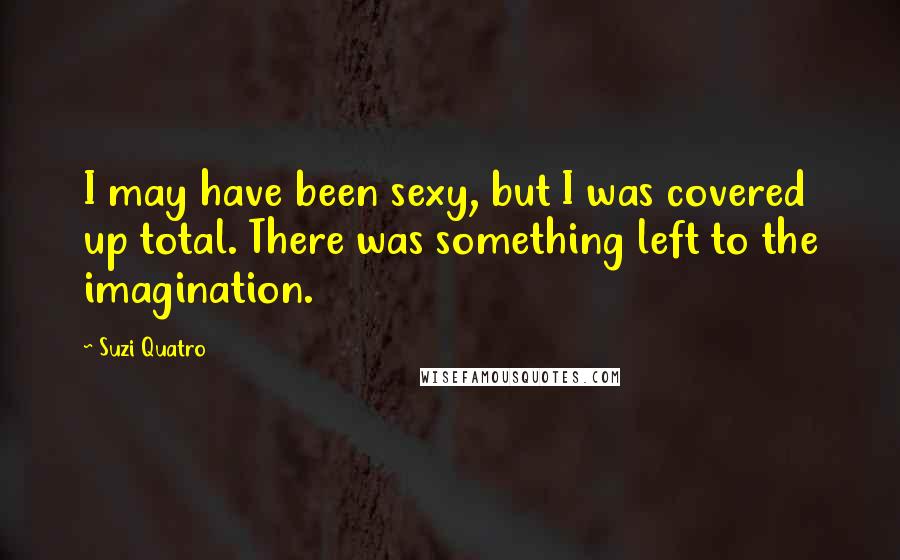 Suzi Quatro Quotes: I may have been sexy, but I was covered up total. There was something left to the imagination.