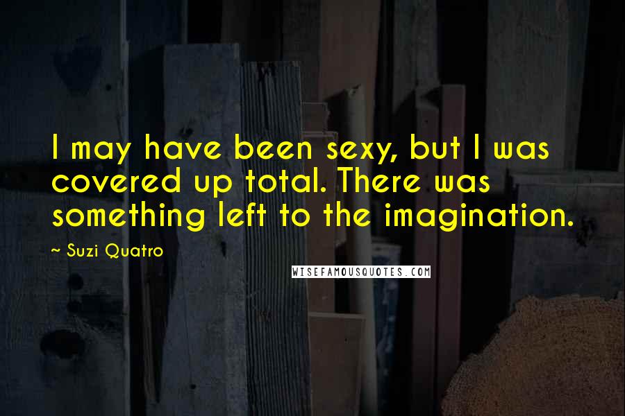 Suzi Quatro Quotes: I may have been sexy, but I was covered up total. There was something left to the imagination.