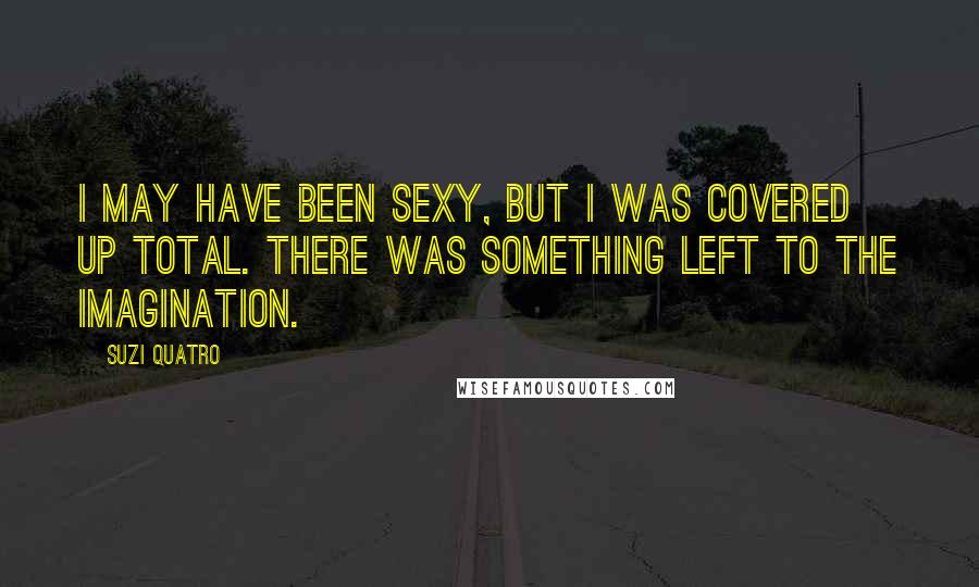 Suzi Quatro Quotes: I may have been sexy, but I was covered up total. There was something left to the imagination.
