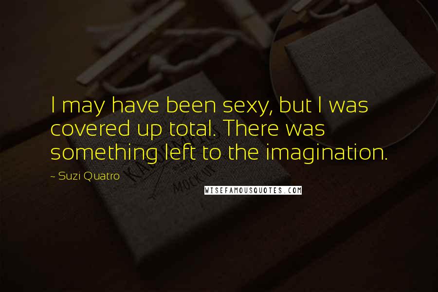 Suzi Quatro Quotes: I may have been sexy, but I was covered up total. There was something left to the imagination.