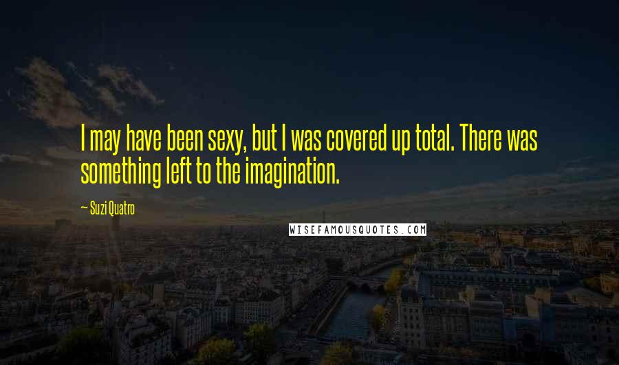 Suzi Quatro Quotes: I may have been sexy, but I was covered up total. There was something left to the imagination.