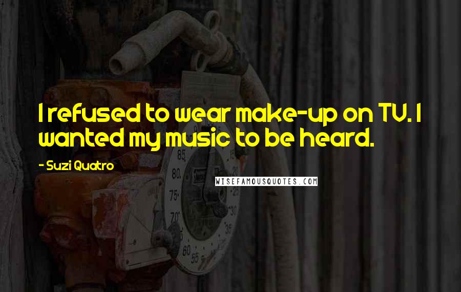 Suzi Quatro Quotes: I refused to wear make-up on TV. I wanted my music to be heard.