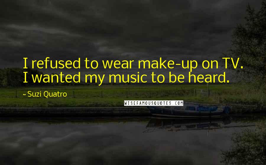 Suzi Quatro Quotes: I refused to wear make-up on TV. I wanted my music to be heard.