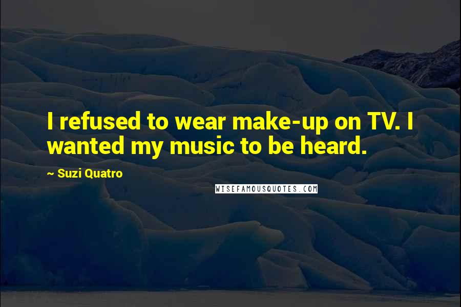 Suzi Quatro Quotes: I refused to wear make-up on TV. I wanted my music to be heard.