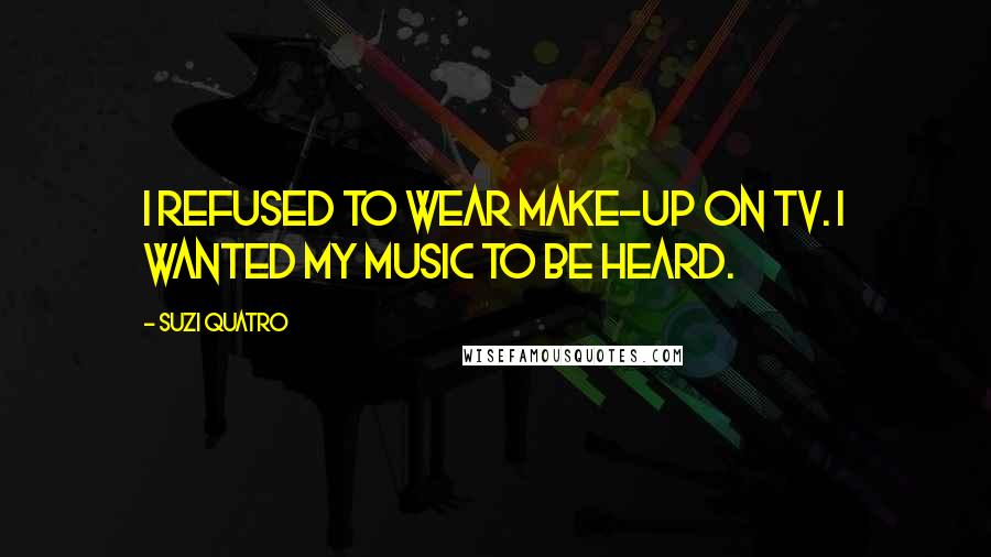 Suzi Quatro Quotes: I refused to wear make-up on TV. I wanted my music to be heard.