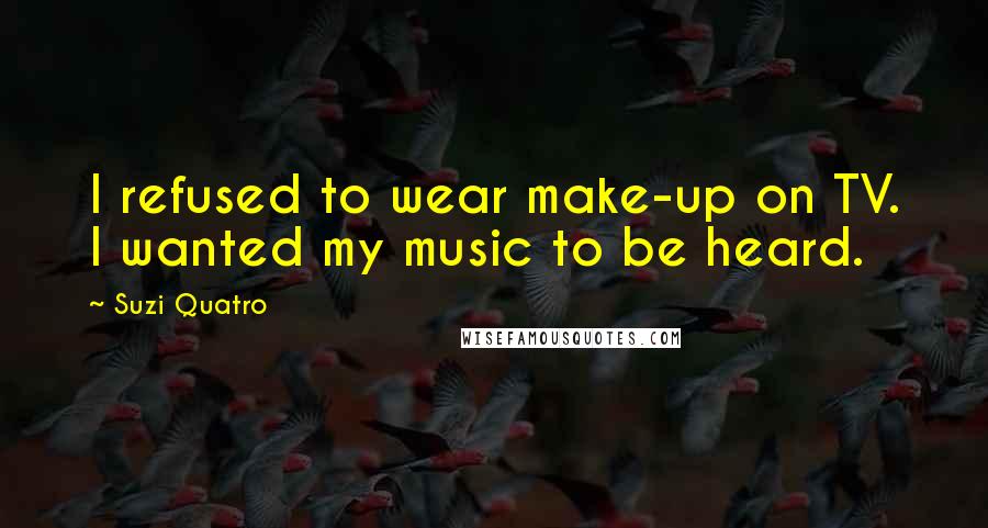 Suzi Quatro Quotes: I refused to wear make-up on TV. I wanted my music to be heard.