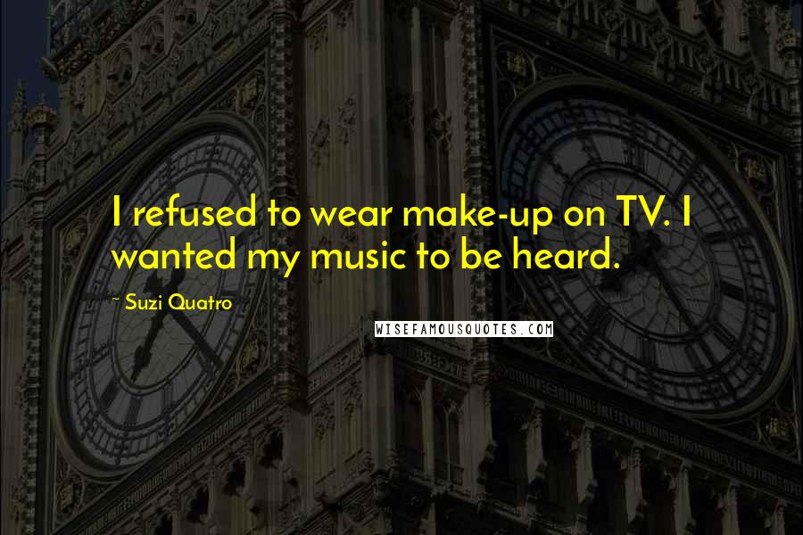 Suzi Quatro Quotes: I refused to wear make-up on TV. I wanted my music to be heard.