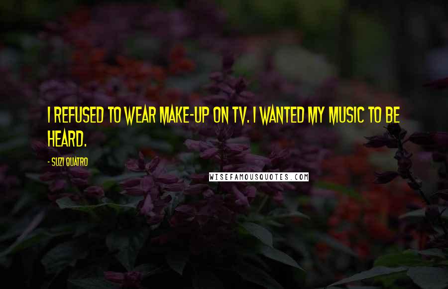 Suzi Quatro Quotes: I refused to wear make-up on TV. I wanted my music to be heard.