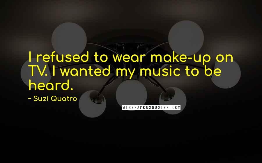 Suzi Quatro Quotes: I refused to wear make-up on TV. I wanted my music to be heard.