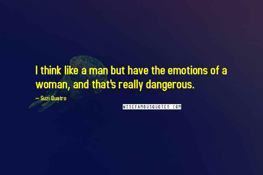 Suzi Quatro Quotes: I think like a man but have the emotions of a woman, and that's really dangerous.