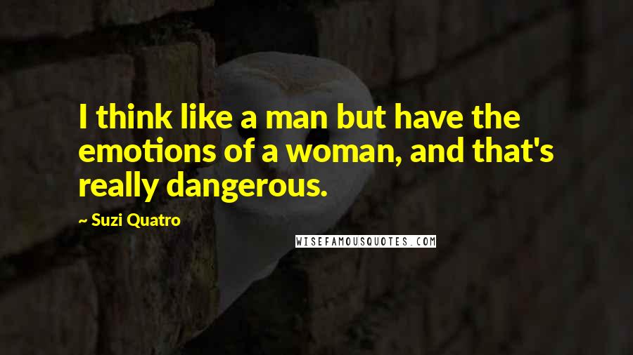 Suzi Quatro Quotes: I think like a man but have the emotions of a woman, and that's really dangerous.