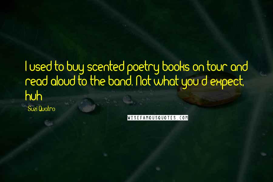 Suzi Quatro Quotes: I used to buy scented poetry books on tour and read aloud to the band. Not what you'd expect, huh?