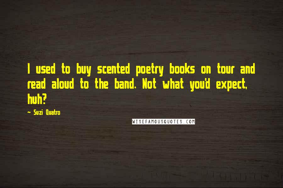 Suzi Quatro Quotes: I used to buy scented poetry books on tour and read aloud to the band. Not what you'd expect, huh?