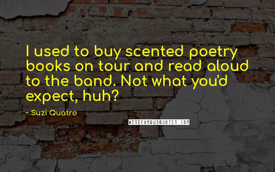 Suzi Quatro Quotes: I used to buy scented poetry books on tour and read aloud to the band. Not what you'd expect, huh?