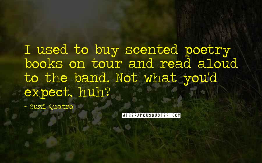 Suzi Quatro Quotes: I used to buy scented poetry books on tour and read aloud to the band. Not what you'd expect, huh?