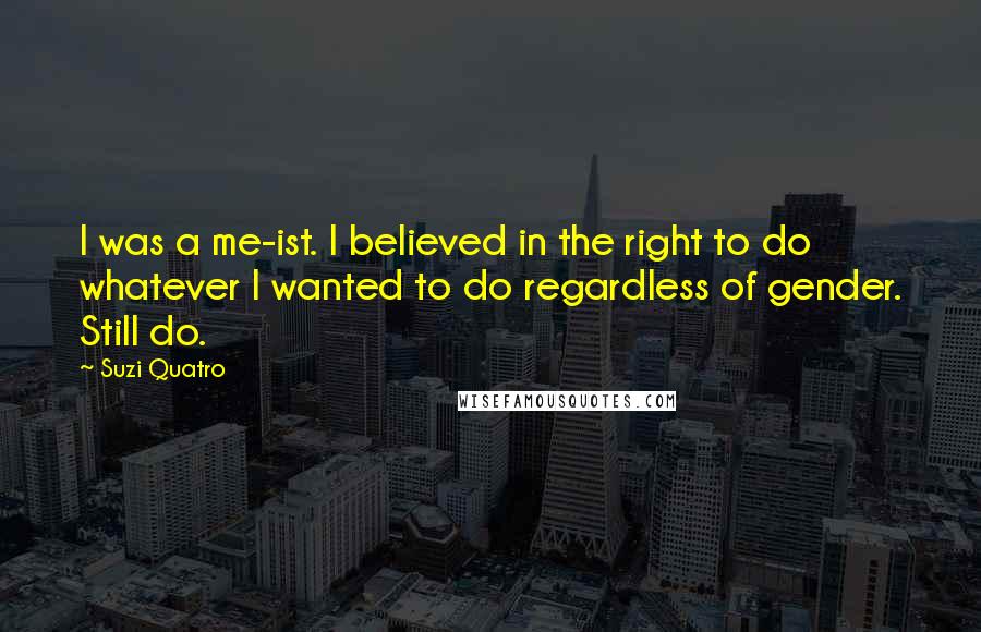 Suzi Quatro Quotes: I was a me-ist. I believed in the right to do whatever I wanted to do regardless of gender. Still do.