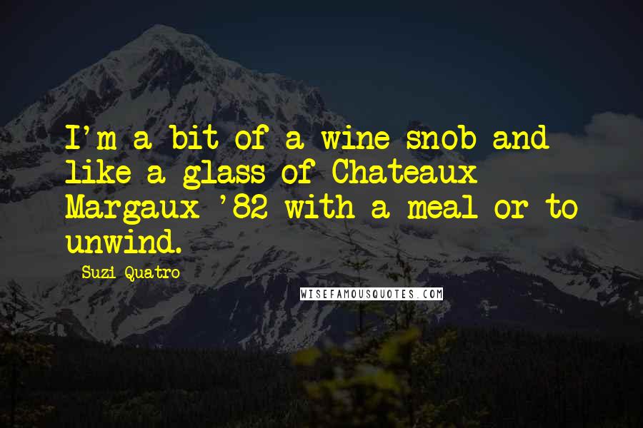 Suzi Quatro Quotes: I'm a bit of a wine snob and like a glass of Chateaux Margaux '82 with a meal or to unwind.