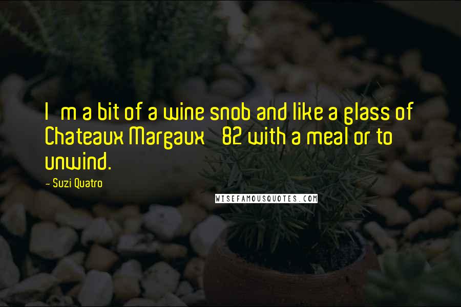 Suzi Quatro Quotes: I'm a bit of a wine snob and like a glass of Chateaux Margaux '82 with a meal or to unwind.