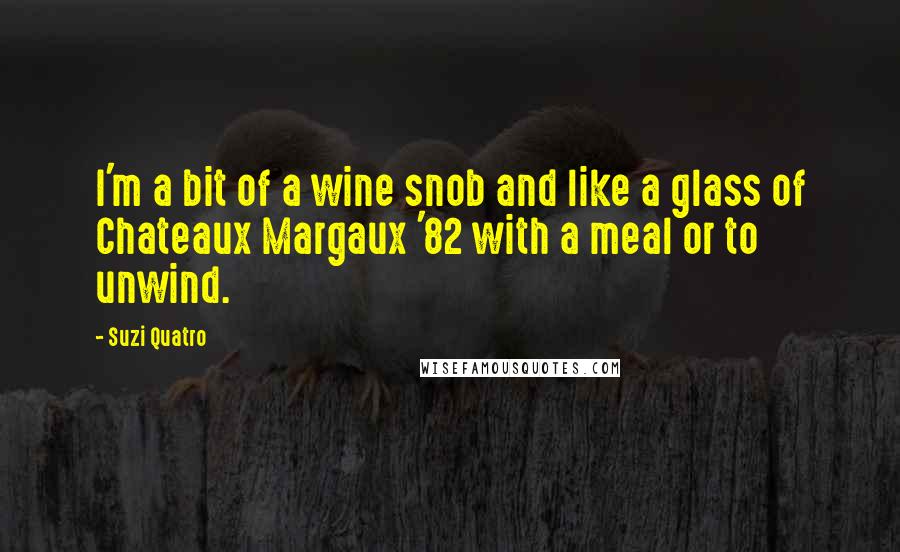 Suzi Quatro Quotes: I'm a bit of a wine snob and like a glass of Chateaux Margaux '82 with a meal or to unwind.