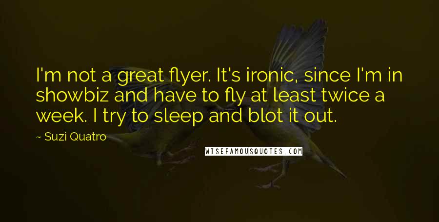 Suzi Quatro Quotes: I'm not a great flyer. It's ironic, since I'm in showbiz and have to fly at least twice a week. I try to sleep and blot it out.