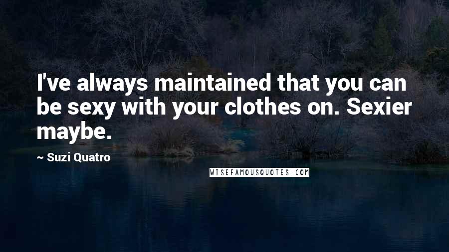 Suzi Quatro Quotes: I've always maintained that you can be sexy with your clothes on. Sexier maybe.