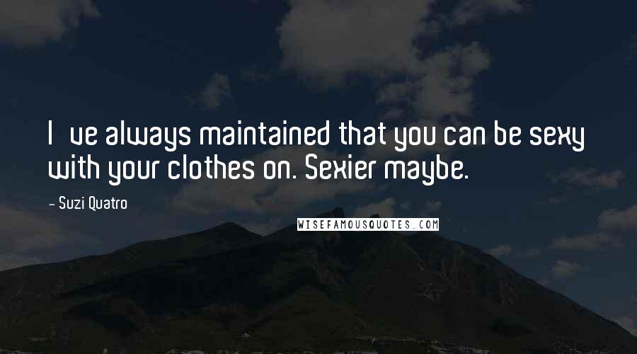 Suzi Quatro Quotes: I've always maintained that you can be sexy with your clothes on. Sexier maybe.
