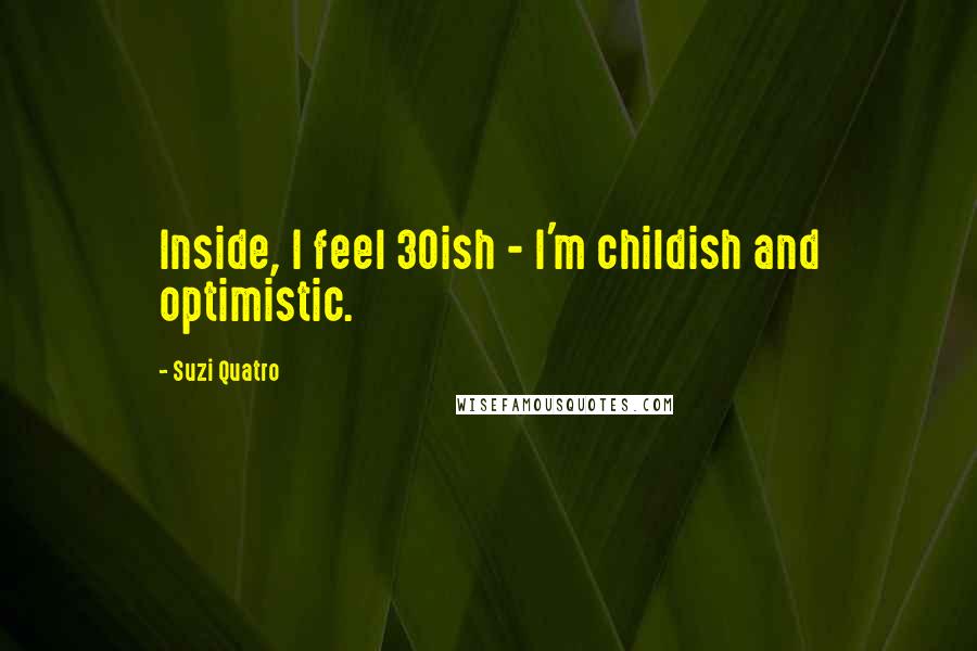 Suzi Quatro Quotes: Inside, I feel 30ish - I'm childish and optimistic.