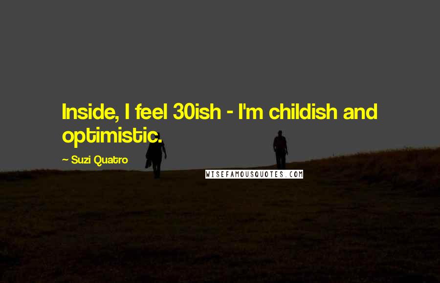 Suzi Quatro Quotes: Inside, I feel 30ish - I'm childish and optimistic.