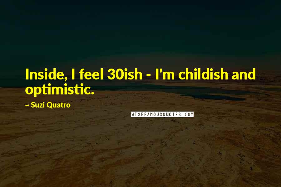 Suzi Quatro Quotes: Inside, I feel 30ish - I'm childish and optimistic.