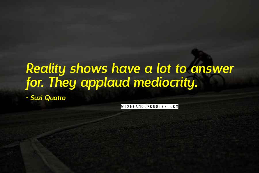 Suzi Quatro Quotes: Reality shows have a lot to answer for. They applaud mediocrity.