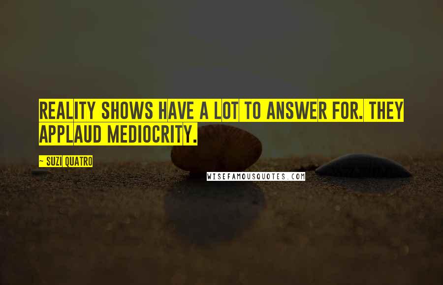 Suzi Quatro Quotes: Reality shows have a lot to answer for. They applaud mediocrity.