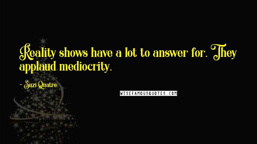 Suzi Quatro Quotes: Reality shows have a lot to answer for. They applaud mediocrity.
