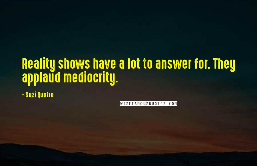 Suzi Quatro Quotes: Reality shows have a lot to answer for. They applaud mediocrity.