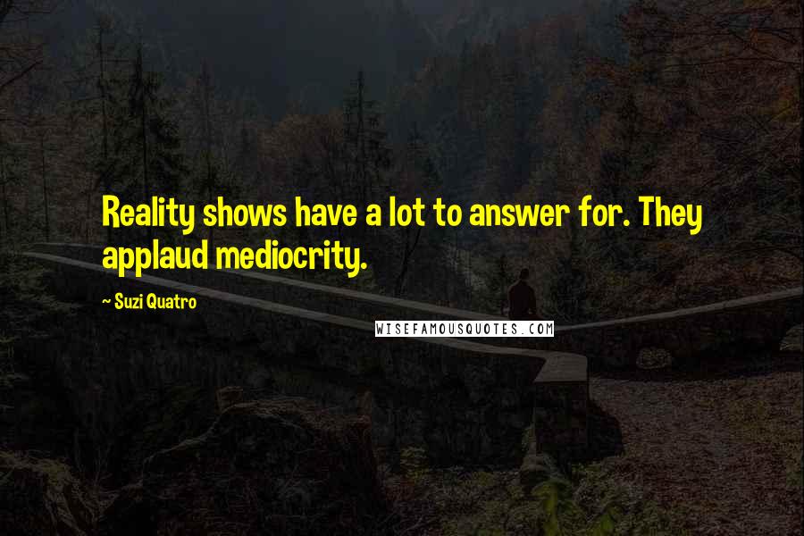 Suzi Quatro Quotes: Reality shows have a lot to answer for. They applaud mediocrity.