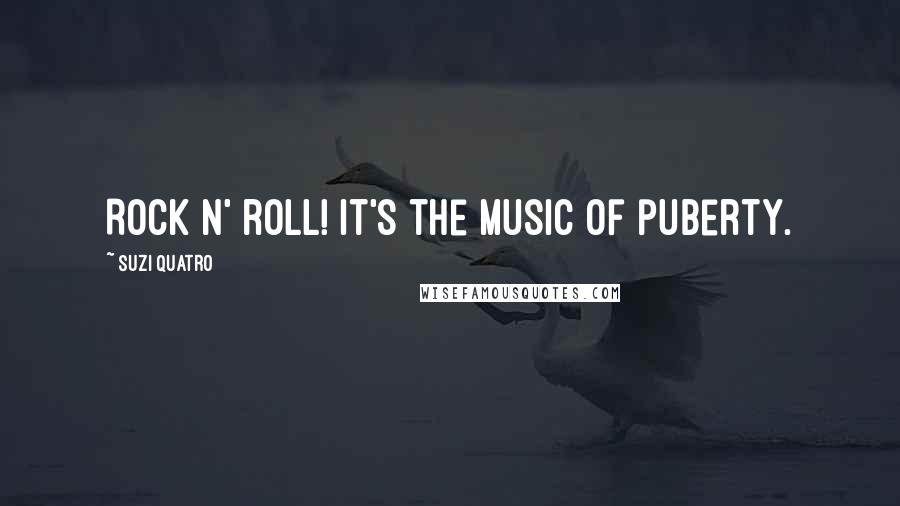 Suzi Quatro Quotes: Rock n' roll! It's the music of puberty.