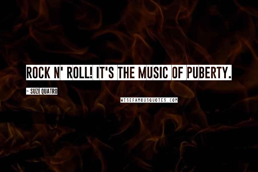 Suzi Quatro Quotes: Rock n' roll! It's the music of puberty.