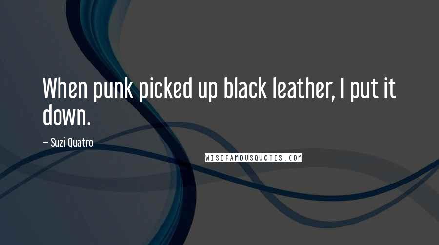 Suzi Quatro Quotes: When punk picked up black leather, I put it down.