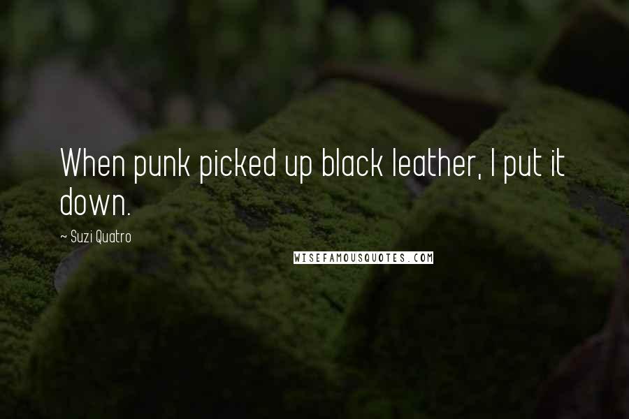 Suzi Quatro Quotes: When punk picked up black leather, I put it down.