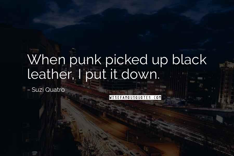 Suzi Quatro Quotes: When punk picked up black leather, I put it down.